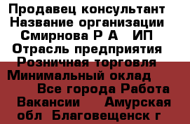 Продавец-консультант › Название организации ­ Смирнова Р.А., ИП › Отрасль предприятия ­ Розничная торговля › Минимальный оклад ­ 30 000 - Все города Работа » Вакансии   . Амурская обл.,Благовещенск г.